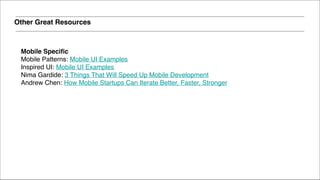 !
Mobile Specific!
Mobile Patterns: Mobile UI Examples!
Inspired UI: Mobile UI Examples!
Nima Gardide: 3 Things That Will Speed Up Mobile Development 
Andrew Chen: How Mobile Startups Can Iterate Better, Faster, Stronger!
Other Great Resources
 