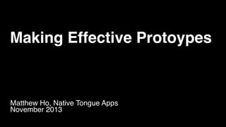 Making Effective Protoypes
Matthew Ho, Native Tongue Apps!
November 2013
 