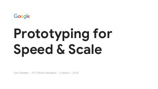 GOOGLEUX
PROTOTYPING FOR SPEED & SCALE
Prototyping for
Speed & Scale
Carl Sziebert • FITC Web Unleashed • October 1, 2018
 