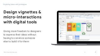 GOOGLEUX
PROTOTYPING FOR SPEED & SCALE
GOOGLEUX
Giving more freedom to designers
to express their ideas without
having to convince someone
else to build it for them
10
Design vignettes &
micro-interactions
with digital tools
Exploring ideas with prototypes
 