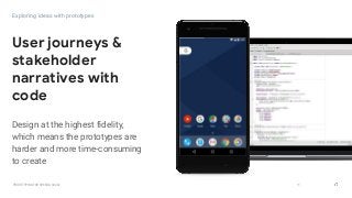GOOGLEUX
PROTOTYPING FOR SPEED & SCALE
GOOGLEUX
Design at the highest fidelity,
which means the prototypes are
harder and more time-consuming
to create
11
User journeys &
stakeholder
narratives with
code
Exploring ideas with prototypes
 