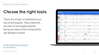 GOOGLEUX
PROTOTYPING FOR SPEED & SCALE 14
Scope your prototypes effectively
Choose the right tools
Tools are a layer of abstraction on
top of prototypes. They make the
process of prototyping easier
because many of the components
are already in place
All The UX Prototyping Tools Ever
by Taylor Palmer
 