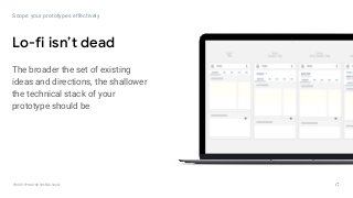 GOOGLEUX
PROTOTYPING FOR SPEED & SCALE
Lo-fi isn’t dead
Scope your prototypes effectively
The broader the set of existing
ideas and directions, the shallower
the technical stack of your
prototype should be
 