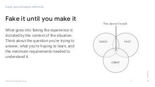 GOOGLEUX
PROTOTYPING FOR SPEED & SCALE
What goes into faking the experience is
dictated by the context of the situation.
Think about the question you’re trying to
answer, what you’re hoping to learn, and
the minimum requirements needed to
understand it.
17
Fake it until you make it
Scope your prototypes effectively
GOOD FAST
CHEAP
This doesn’t exist!
 