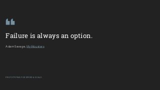GOOGLEUX
PROTOTYPING FOR SPEED & SCALE
Failure is always an option.
Adam Savage, Mythbusters
PROTOTYPING FOR SPEED & SCALE
 