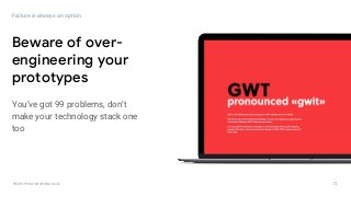 GOOGLEUX
PROTOTYPING FOR SPEED & SCALE
Beware of over-
engineering your
prototypes
Failure is always an option
You’ve got 99 problems, don’t
make your technology stack one
too
 