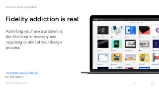 GOOGLEUX
PROTOTYPING FOR SPEED & SCALE 22
Failure is always an option
Fidelity addiction is real
Admitting you have a problem is
the first step to recovery and
regaining control of your design
process
The dribbblisation of design
by Paul Adams
 