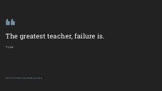 GOOGLEUX
PROTOTYPING FOR SPEED & SCALE
The greatest teacher, failure is.
Yoda
PROTOTYPING FOR SPEED & SCALE
 
