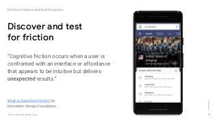 GOOGLEUX
PROTOTYPING FOR SPEED & SCALE
Discover and test
for friction
Embrace failure and build success
“Cognitive friction occurs when a user is
confronted with an interface or affordance
that appears to be intuitive but delivers
results.”
What is Cognitive Friction? by
Interaction Design Foundation
 