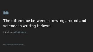 GOOGLEUX
PROTOTYPING FOR SPEED & SCALE
The difference between screwing around and
science is writing it down.
Adam Savage, Mythbusters
PROTOTYPING FOR SPEED & SCALE
 