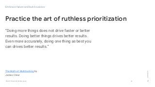 GOOGLEUX
PROTOTYPING FOR SPEED & SCALE 33
Practice the art of ruthless prioritization
Embrace failure and build success
The Myth of Multitasking by
James Clear
“Doing more things does not drive faster or better
results. Doing better things drives better results.
Even more accurately, doing one thing as best you
can drives better results.”
 