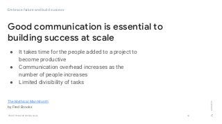 GOOGLEUX
PROTOTYPING FOR SPEED & SCALE
● It takes time for the people added to a project to
become productive
● Communication overhead increases as the
number of people increases
● Limited divisibility of tasks
34
Good communication is essential to
building success at scale
Embrace failure and build success
The Mythical Man Month
by Fred Brooks
 
