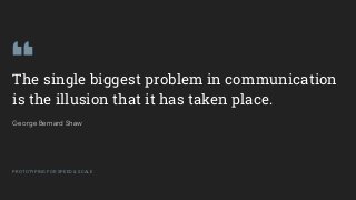 GOOGLEUX
PROTOTYPING FOR SPEED & SCALE
The single biggest problem in communication
is the illusion that it has taken place.
George Bernard Shaw
PROTOTYPING FOR SPEED & SCALE
 