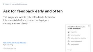 GOOGLEUX
PROTOTYPING FOR SPEED & SCALE
The longer you wait to collect feedback, the harder
it is to establish shared context and get your
message across clearly.
37
Ask for feedback early and often
Embrace failure and build success
How to give and receive feedback
by Lulu Cheng
 