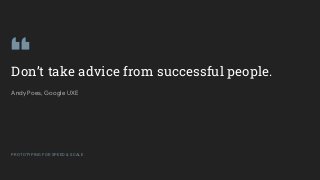 GOOGLEUX
PROTOTYPING FOR SPEED & SCALE
Don’t take advice from successful people.
Andy Poes, Google UXE
PROTOTYPING FOR SPEED & SCALE
 