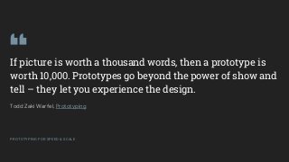 GOOGLEUX
PROTOTYPING FOR SPEED & SCALE
PROTOTYPING FOR SPEED & SCALE
If picture is worth a thousand words, then a prototype is
worth 10,000. Prototypes go beyond the power of show and
tell – they let you experience the design.
Todd Zaki Warfel, Prototyping
 