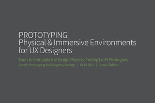 Prototyping
Physical & Immersive Environments
for UX Designers
Tools for Making Lo-Fi Prototypes to Stimulate the Design Process
Seattle Prototyping for Designers Meetup | 10.19.2015 | Susan Oldham
 