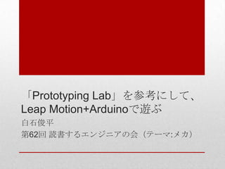 「Prototyping Lab」を参考にして、
Leap Motion+Arduinoで遊ぶ
白石俊平
第62回 読書するエンジニアの会（テーマ:メカ）
 