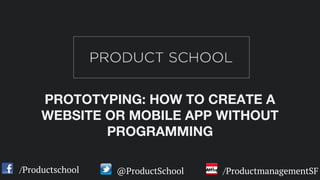 /Productschool @ProductSchool /ProductmanagementSF
PROTOTYPING: HOW TO CREATE A
WEBSITE OR MOBILE APP WITHOUT
PROGRAMMING
 