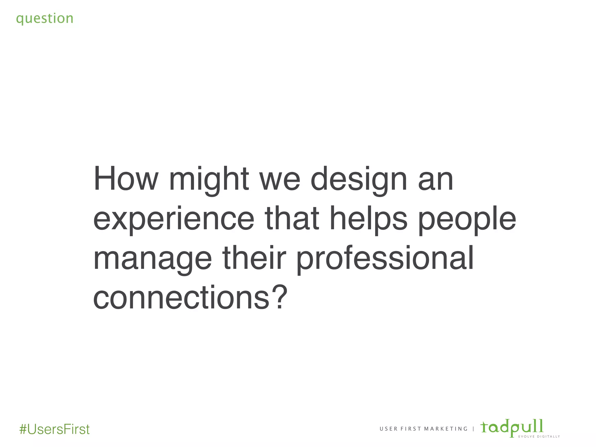 U S E R F I R S T M A R K E T I N G |
E V O L V E D I G I T A L L Y
#UsersFirst
How might we design an
experience that helps people
manage their professional
connections?!
question
 