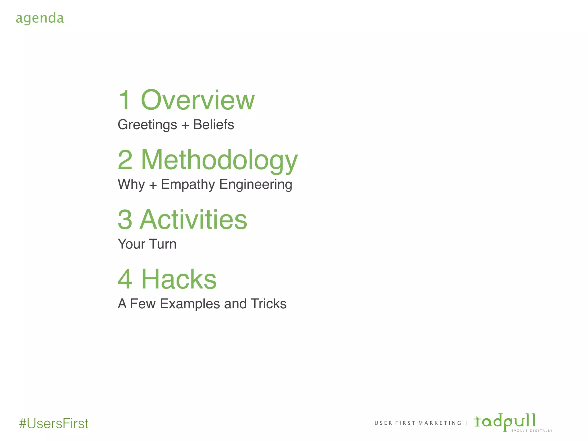 U S E R F I R S T M A R K E T I N G |
E V O L V E D I G I T A L L Y
#UsersFirst
1 Overview!
Greetings + Beliefs!
!
2 Methodology!
Why + Empathy Engineering!
!
3 Activities!
Your Turn!
!
4 Hacks!
A Few Examples and Tricks
agenda
 