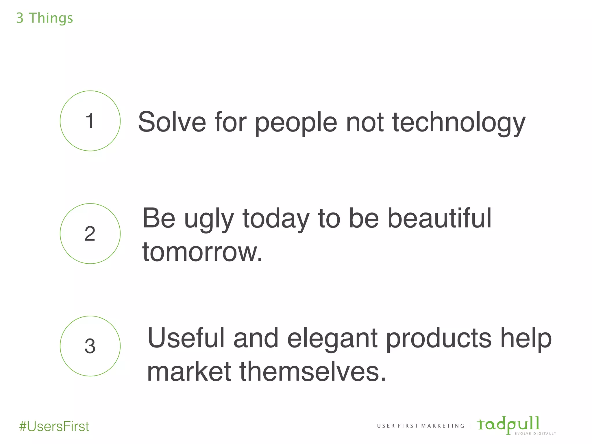 U S E R F I R S T M A R K E T I N G |
E V O L V E D I G I T A L L Y
#UsersFirst
Solve for people not technology
3 Things
1
2
3
Be ugly today to be beautiful
tomorrow.
Useful and elegant products help
market themselves. !
 