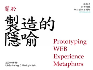 陳啟亮
                                          知世網絡
關於                                     網站資訊架構師
                                         www.xxc.idv.tw




                                 Prototyping
                                 WEB
                                 Experience
                                 Metaphors
2009-04-19
UI Gathering, 5 Min Light talk
 