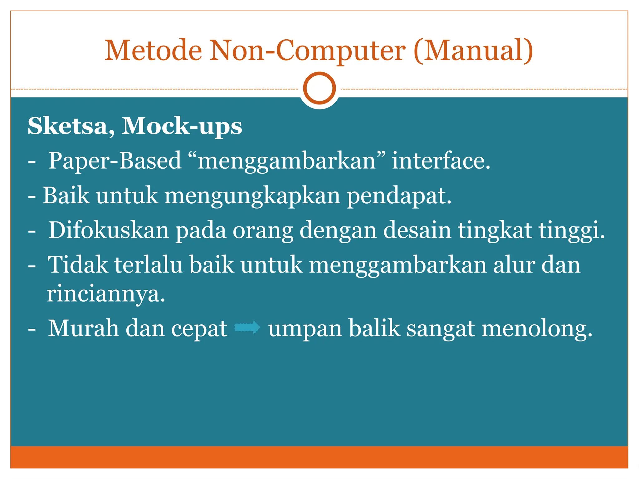 Metode Non-Computer (Manual)
Sketsa, Mock-ups
- Paper-Based “menggambarkan” interface.
- Baik untuk mengungkapkan pendapat.
- Difokuskan pada orang dengan desain tingkat tinggi.
- Tidak terlalu baik untuk menggambarkan alur dan
rinciannya.
- Murah dan cepat umpan balik sangat menolong.
 