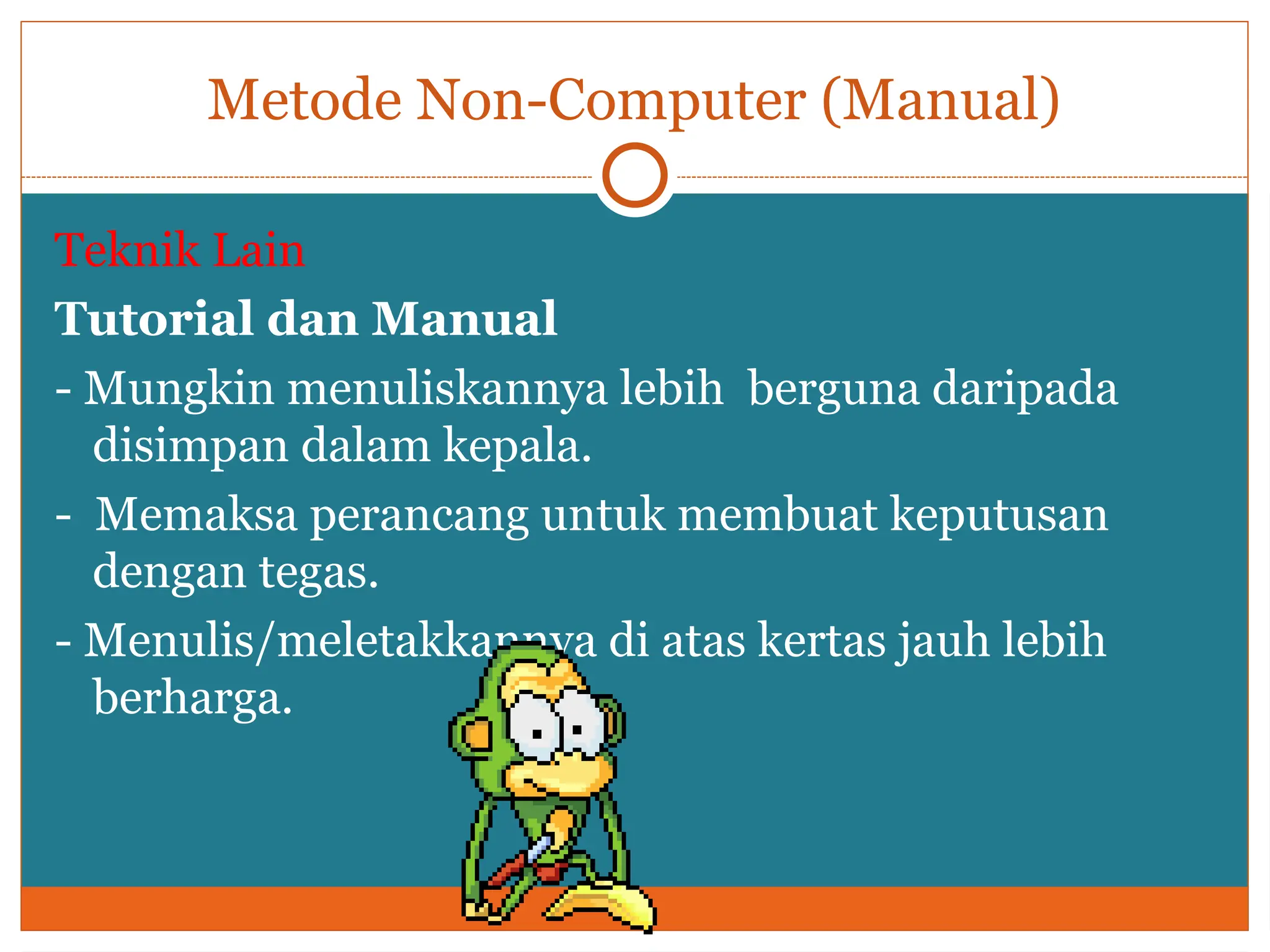 Metode Non-Computer (Manual)
Teknik Lain
Tutorial dan Manual
- Mungkin menuliskannya lebih berguna daripada
disimpan dalam kepala.
- Memaksa perancang untuk membuat keputusan
dengan tegas.
- Menulis/meletakkannya di atas kertas jauh lebih
berharga.
 