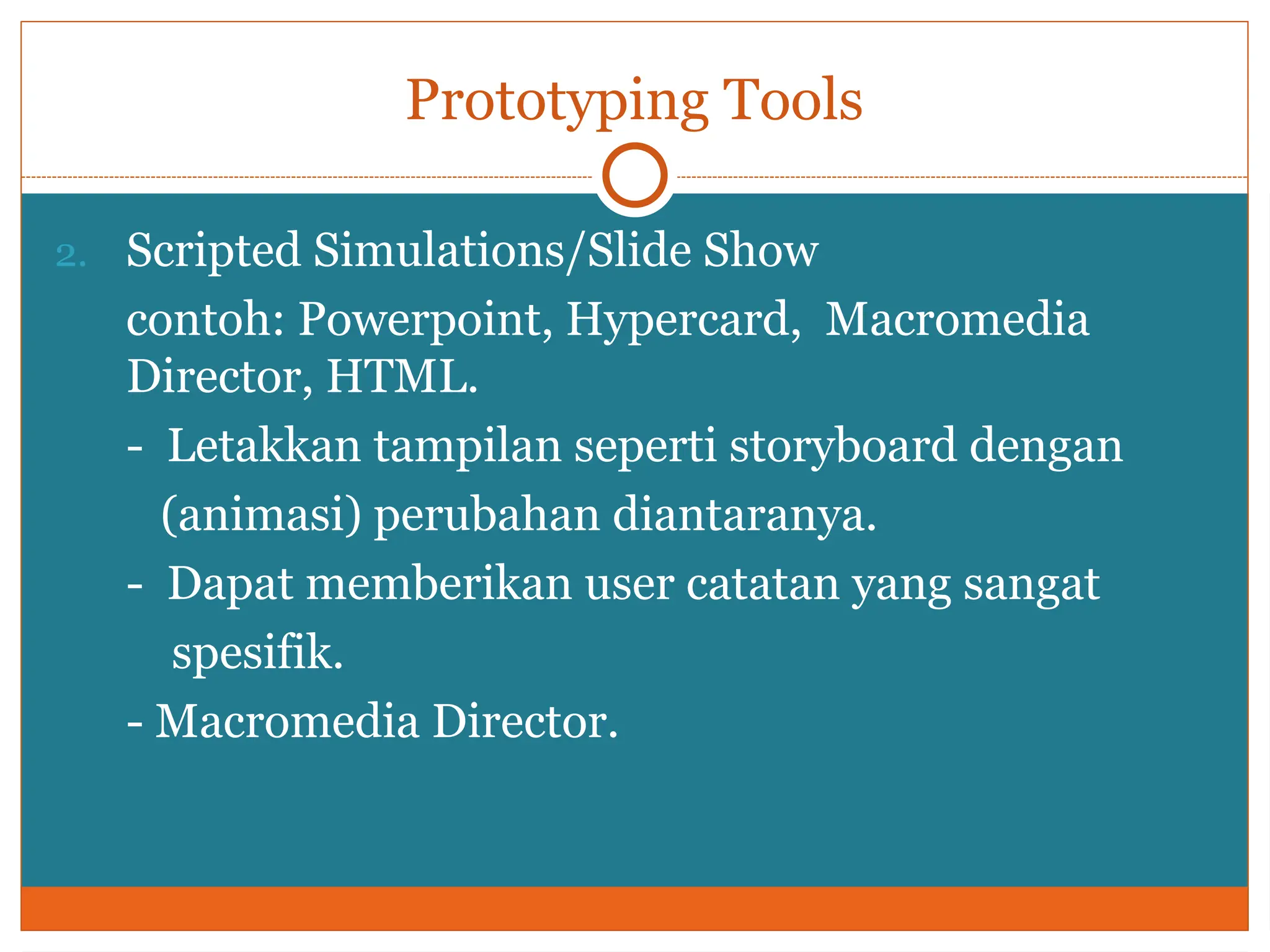 Prototyping Tools
2. Scripted Simulations/Slide Show
contoh: Powerpoint, Hypercard, Macromedia
Director, HTML.
- Letakkan tampilan seperti storyboard dengan
(animasi) perubahan diantaranya.
- Dapat memberikan user catatan yang sangat
spesifik.
- Macromedia Director.
 
