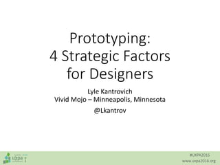 #UXPA2016
www.uxpa2016.org
Prototyping:
4 Strategic Factors
for Designers
Lyle Kantrovich
Vivid Mojo – Minneapolis, Minnesota
@Lkantrov
 