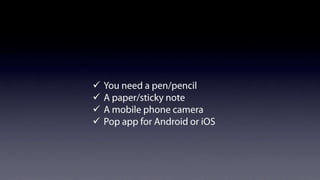 Manual prototyping
ü  You need a pen/pencil
ü  A paper/sticky note
ü  A mobile phone camera
ü  Pop app for Android or iOS

 