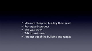 What did we learn
What did we learn
ü  Ideas	
  are	
  cheap	
  but	
  building	
  tthem	
  iis	
  not
ü  Ideas	
  are	
  cheap	
  but	
  building	
   hem	
   s	
  not
ü  Prototype !=product
ü  Prototype !=product
ü  Test your ideas
ü  Test your ideas
ü  Talk to customers
ü  Talk to customers
ü  And get out of the building and repeat
ü  And get out of the building and repeat

 