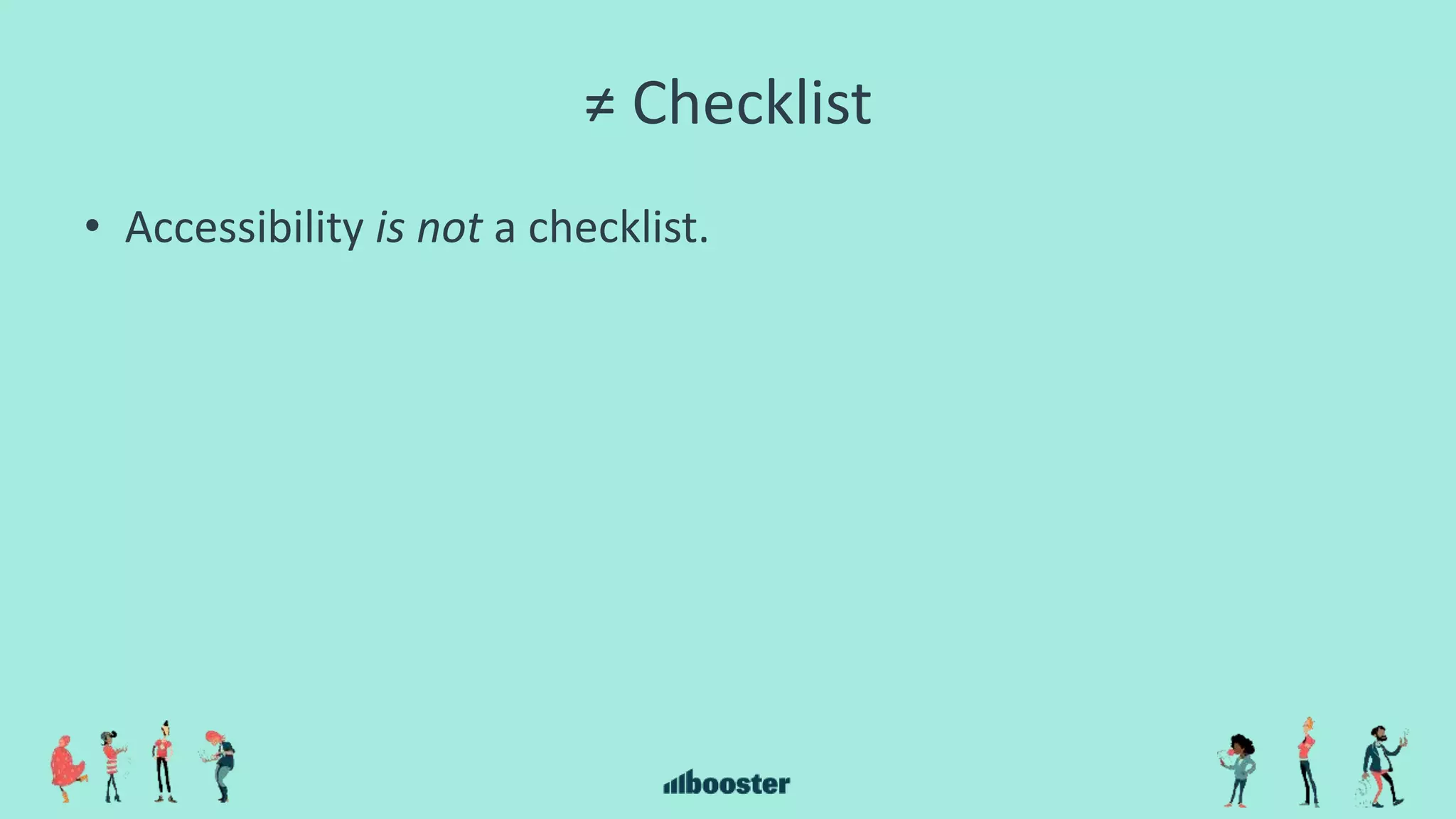 ≠ Checklist
• Accessibility is not a checklist.
 