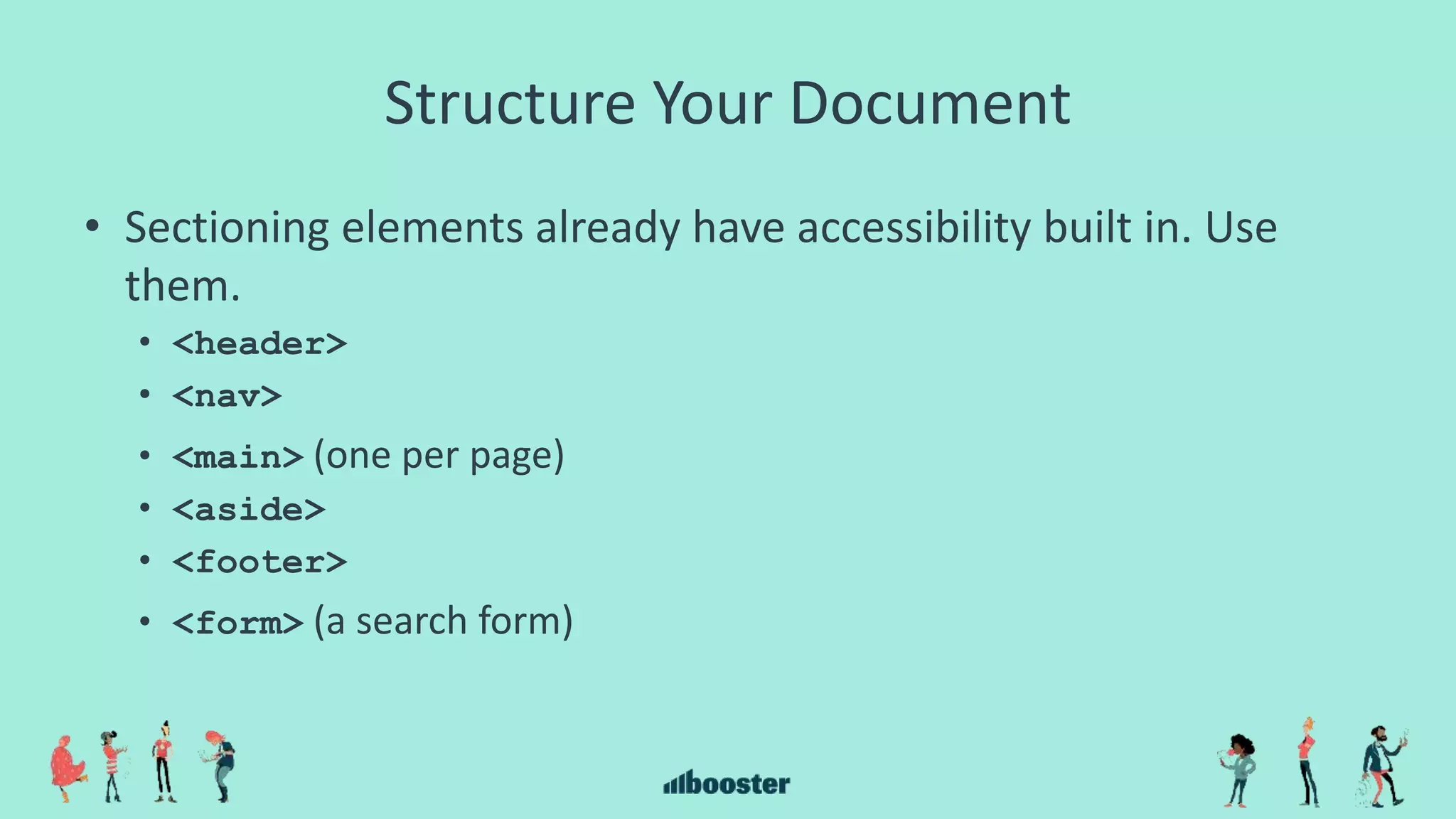 Structure Your Document
• Sectioning elements already have accessibility built in. Use
them.
• <header>
• <nav>
• <main> (one per page)
• <aside>
• <footer>
• <form> (a search form)
 
