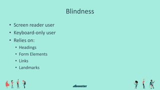 Blindness
• Screen reader user
• Keyboard-only user
• Relies on:
• Headings
• Form Elements
• Links
• Landmarks
 