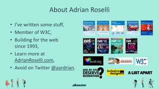 • I’ve written some stuff,
• Member of W3C,
• Building for the web
since 1993,
• Learn more at
AdrianRoselli.com,
• Avoid on Twitter @aardrian.
About Adrian Roselli
 