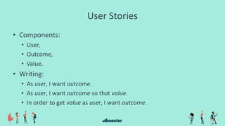 User Stories
• Components:
• User,
• Outcome,
• Value.
• Writing:
• As user, I want outcome.
• As user, I want outcome so that value.
• In order to get value as user, I want outcome.
 