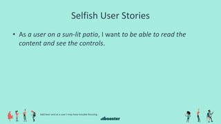 Selfish User Stories
• As a user on a sun-lit patio, I want to be able to read the
content and see the controls.
Add beer and as a user I may have trouble focusing.
 