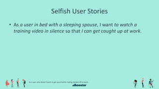 Selfish User Stories
• As a user in bed with a sleeping spouse, I want to watch a
training video in silence so that I can get caught up at work.
As a user who doesn’t want to get punched for having slacked off at work.
 