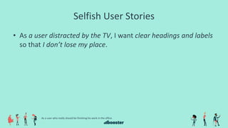 Selfish User Stories
• As a user distracted by the TV, I want clear headings and labels
so that I don’t lose my place.
As a user who really should be finishing his work in the office.
 