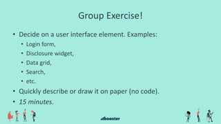 Group Exercise!
• Decide on a user interface element. Examples:
• Login form,
• Disclosure widget,
• Data grid,
• Search,
• etc.
• Quickly describe or draw it on paper (no code).
• 15 minutes.
 