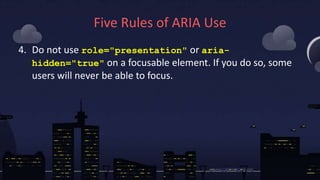 Five Rules of ARIA Use
4. Do not use role="presentation" or aria-
hidden="true" on a focusable element. If you do so, some...