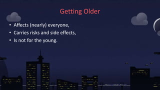 Getting Older
• Affects (nearly) everyone,
• Carries risks and side effects,
• Is not for the young.
 