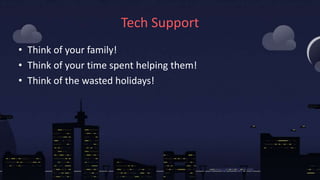 Tech Support
• Think of your family!
• Think of your time spent helping them!
• Think of the wasted holidays!
 