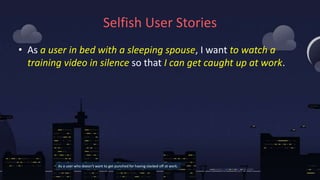 Selfish User Stories
• As a user in bed with a sleeping spouse, I want to watch a
training video in silence so that I can ...
