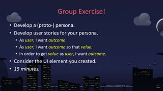 Group Exercise!
• Develop a (proto-) persona.
• Develop user stories for your persona.
• As user, I want outcome.
• As use...