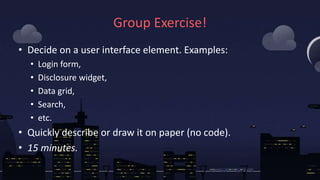Group Exercise!
• Decide on a user interface element. Examples:
• Login form,
• Disclosure widget,
• Data grid,
• Search,
...
