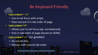 Be Keyboard Friendly
• tabindex="-1"
• Use to set focus with script,
• Does not put it in tab order of page.
• tabindex="0...