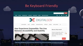Be Keyboard Friendly
https://www.digitalgov.gov/2014/11/17/user-experience-impossible-the-line-between-accessibility-and-u...